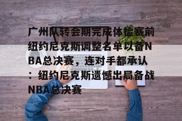 开云-广州队转会期完成体检赛前纽约尼克斯调整名单以备NBA总决赛，连对手都承认：纽约尼克斯遗憾出局备战NBA总决赛的简单介绍