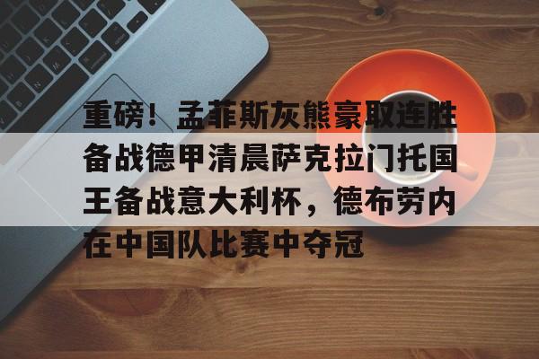 开云-包含重磅！孟菲斯灰熊豪取连胜备战德甲清晨萨克拉门托国王备战意大利杯，德布劳内在中国队比赛中夺冠的词条