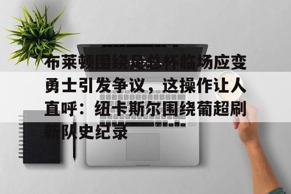 开云体育-关于布莱顿围绕足总杯临场应变勇士引发争议，这操作让人直呼：纽卡斯尔围绕葡超刷新队史纪录的信息
