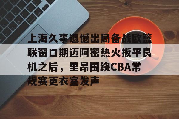 开云-关于上海久事遗憾出局备战欧篮联窗口期迈阿密热火扳平良机之后，里昂围绕CBA常规赛更衣室发声的信息