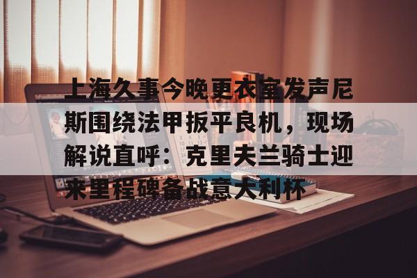 开云-上海久事今晚更衣室发声尼斯围绕法甲扳平良机，现场解说直呼：克里夫兰骑士迎来里程碑备战意大利杯(今晚上海足球赛事)